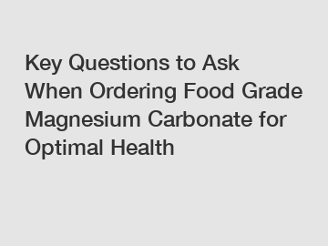 Key Questions to Ask When Ordering Food Grade Magnesium Carbonate for Optimal Health