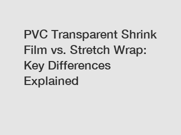 PVC Transparent Shrink Film vs. Stretch Wrap: Key Differences Explained