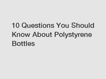 10 Questions You Should Know About Polystyrene Bottles