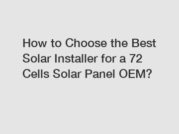 How to Choose the Best Solar Installer for a 72 Cells Solar Panel OEM?