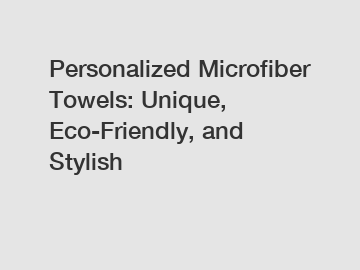 Personalized Microfiber Towels: Unique, Eco-Friendly, and Stylish