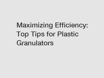 Maximizing Efficiency: Top Tips for Plastic Granulators Maximizing Efficiency: Top Tips for Plastic Granulators