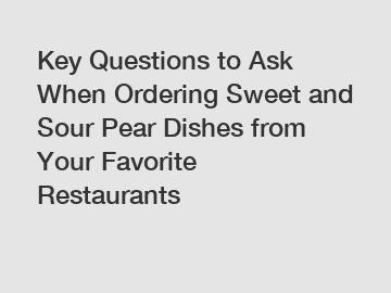 Key Questions to Ask When Ordering Sweet and Sour Pear Dishes from Your Favorite Restaurants