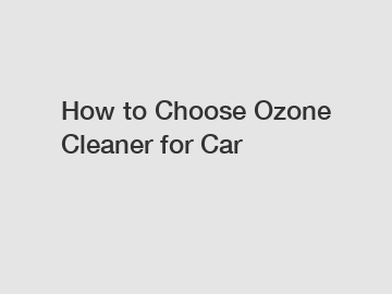 How to Choose Ozone Cleaner for Car