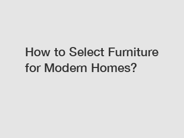 How to Select Furniture for Modern Homes?