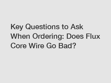 Key Questions to Ask When Ordering: Does Flux Core Wire Go Bad?