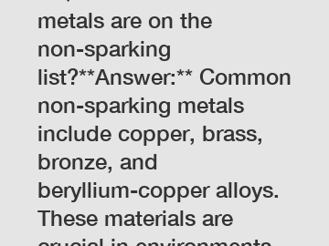 **Question:** Which metals are on the non-sparking list?**Answer:** Common non-sparking metals include copper, brass, bronze, and beryllium-copper alloys. These materials are crucial in environments where sparks could ignite flammable gases or materials, 