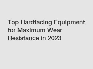 Top Hardfacing Equipment for Maximum Wear Resistance in 2023