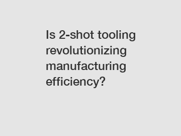 Is 2-shot tooling revolutionizing manufacturing efficiency?