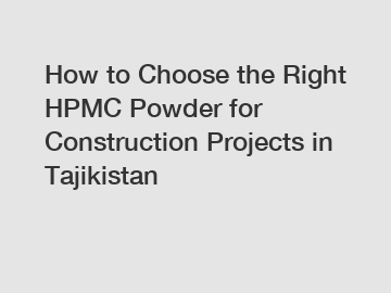 How to Choose the Right HPMC Powder for Construction Projects in Tajikistan