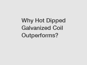 Why Hot Dipped Galvanized Coil Outperforms?