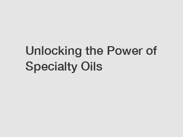 Unlocking the Power of Specialty Oils