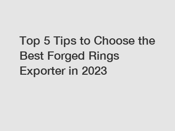 Top 5 Tips to Choose the Best Forged Rings Exporter in 2023