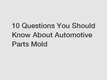 10 Questions You Should Know About Automotive Parts Mold