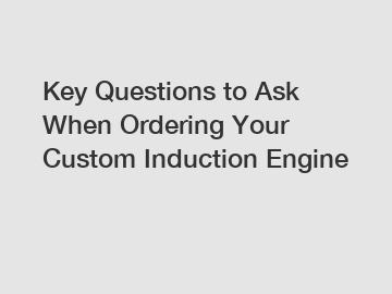 Key Questions to Ask When Ordering Your Custom Induction Engine