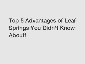 Top 5 Advantages of Leaf Springs You Didn't Know About!