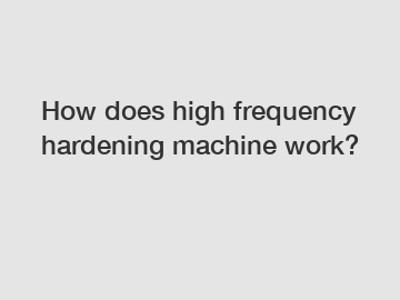 How does high frequency hardening machine work?