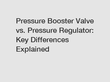 Pressure Booster Valve vs. Pressure Regulator: Key Differences Explained