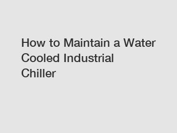 How to Maintain a Water Cooled Industrial Chiller