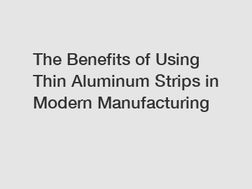 The Benefits of Using Thin Aluminum Strips in Modern Manufacturing