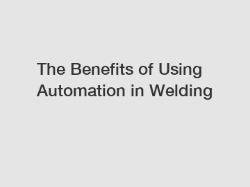 The Benefits of Using Automation in Welding