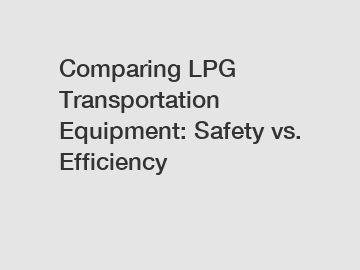 Comparing LPG Transportation Equipment: Safety vs. Efficiency