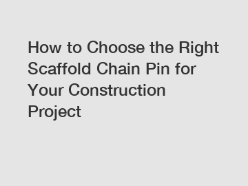 How to Choose the Right Scaffold Chain Pin for Your Construction Project