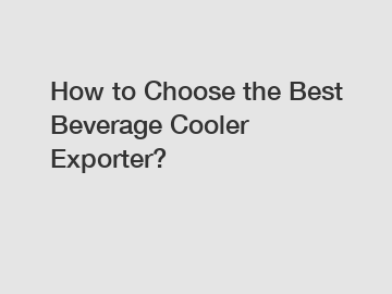 How to Choose the Best Beverage Cooler Exporter?