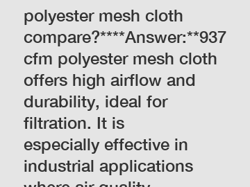 **How does 937cfm polyester mesh cloth compare?****Answer:**937cfm polyester mesh cloth offers high airflow and durability, ideal for filtration. It is especially effective in industrial applications 