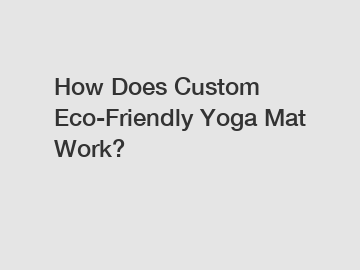 How Does Custom Eco-Friendly Yoga Mat Work?