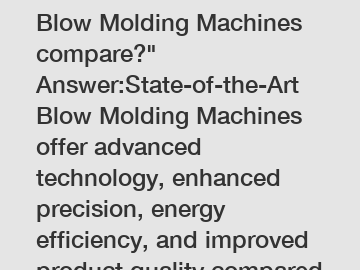 How do State-of-the-Art Blow Molding Machines compare?" Answer:State-of-the-Art Blow Molding Machines offer advanced technology, enhanced precision, energy efficiency, and improved product quality compared to older models. They often incorporate automated