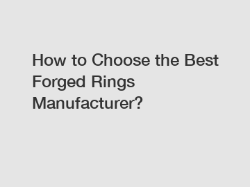 How to Choose the Best Forged Rings Manufacturer?