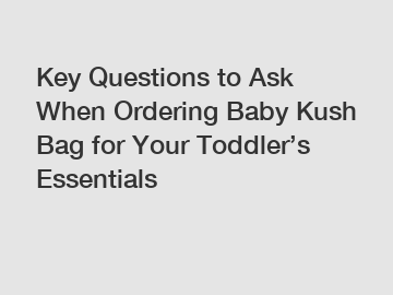 Key Questions to Ask When Ordering Baby Kush Bag for Your Toddler’s Essentials