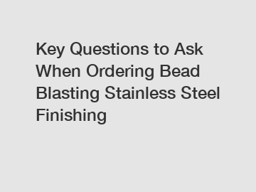 Key Questions to Ask When Ordering Bead Blasting Stainless Steel Finishing