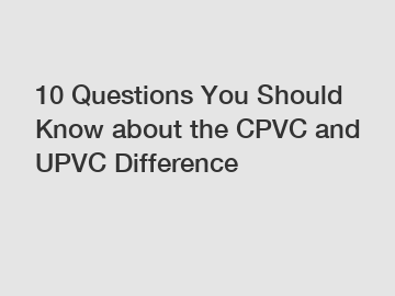 10 Questions You Should Know about the CPVC and UPVC Difference