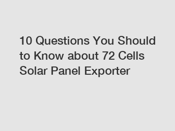 10 Questions You Should to Know about 72 Cells Solar Panel Exporter