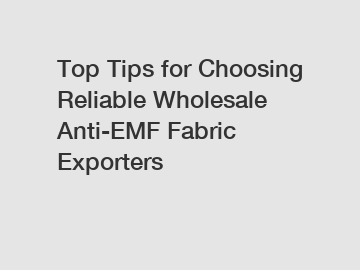 Top Tips for Choosing Reliable Wholesale Anti-EMF Fabric Exporters