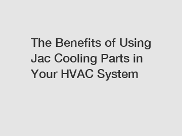 The Benefits of Using Jac Cooling Parts in Your HVAC System