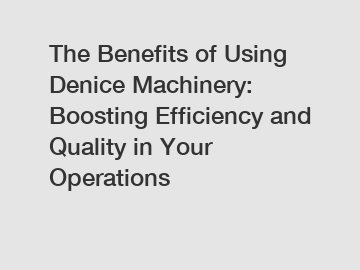 The Benefits of Using Denice Machinery: Boosting Efficiency and Quality in Your Operations