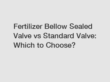 Fertilizer Bellow Sealed Valve vs Standard Valve: Which to Choose?