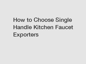How to Choose Single Handle Kitchen Faucet Exporters