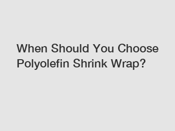 When Should You Choose Polyolefin Shrink Wrap?