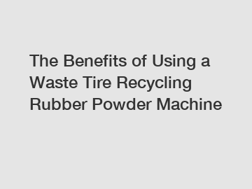 The Benefits of Using a Waste Tire Recycling Rubber Powder Machine