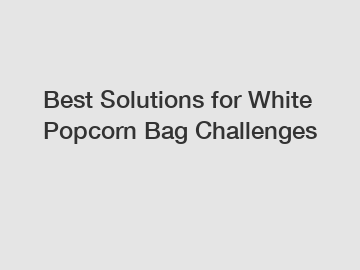 Best Solutions for White Popcorn Bag Challenges