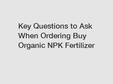 Key Questions to Ask When Ordering Buy Organic NPK Fertilizer