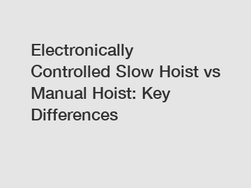 Electronically Controlled Slow Hoist vs Manual Hoist: Key Differences