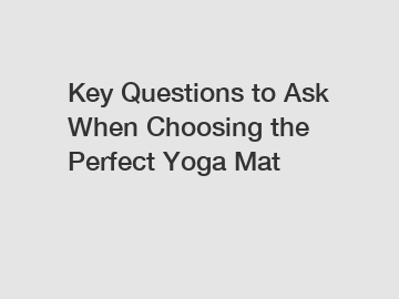 Key Questions to Ask When Choosing the Perfect Yoga Mat