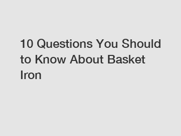 10 Questions You Should to Know About Basket Iron
