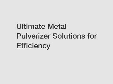 Ultimate Metal Pulverizer Solutions for Efficiency