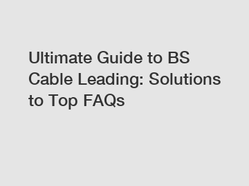 Ultimate Guide to BS Cable Leading: Solutions to Top FAQs